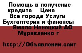 Помощь в получение кредита! › Цена ­ 777 - Все города Услуги » Бухгалтерия и финансы   . Ямало-Ненецкий АО,Муравленко г.